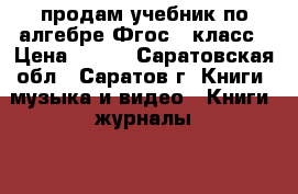 продам учебник по алгебре Фгос 7 класс › Цена ­ 300 - Саратовская обл., Саратов г. Книги, музыка и видео » Книги, журналы   . Саратовская обл.,Саратов г.